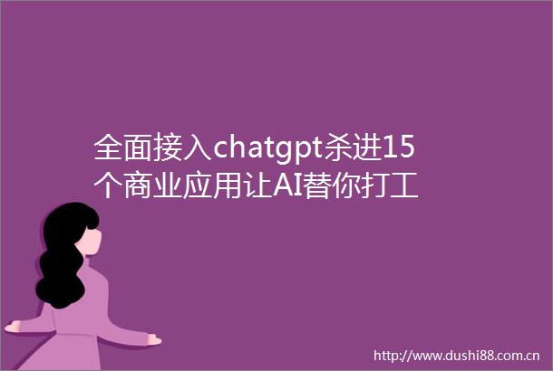 全面接入chatgpt杀进15个商业应用让AI替你打工