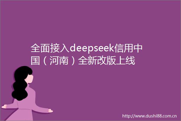 全面接入deepseek信用（河南）全新改版上线