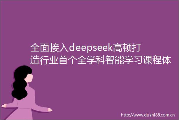 全面接入deepseek高顿打造行业首个全学科智能学习课程体系