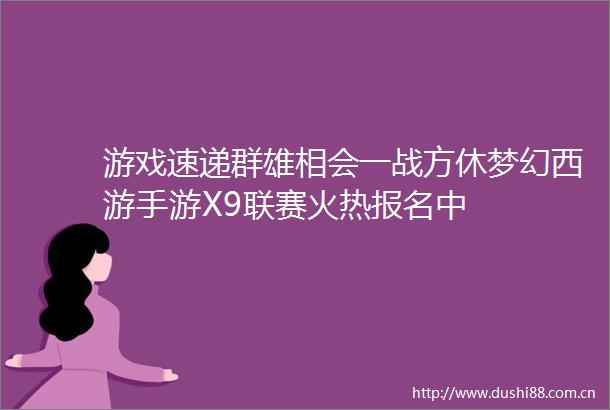 游戏速递群雄相会一战方休梦幻西游手游X9联赛火热报名中