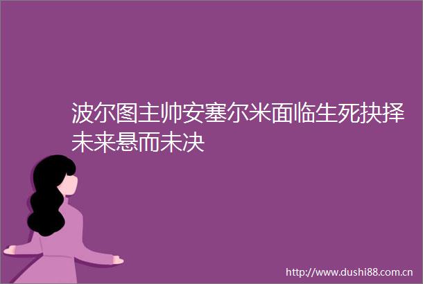 波尔图主帅安塞尔米面临生死抉择未来悬而未决