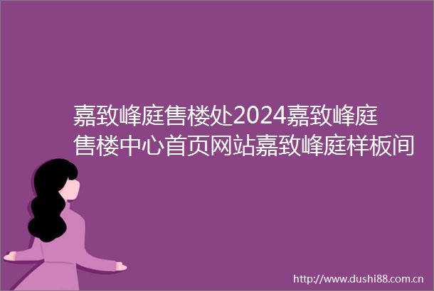 嘉致峰庭售楼处2024嘉致峰庭售楼中心首页网站嘉致峰庭样板间价格户型容积率