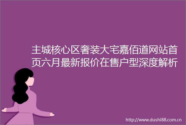 主城核心区奢装大宅嘉佰道网站首页六月最新报价在售户型深度解析24小时售楼热线配套规划详解升值潜力分析