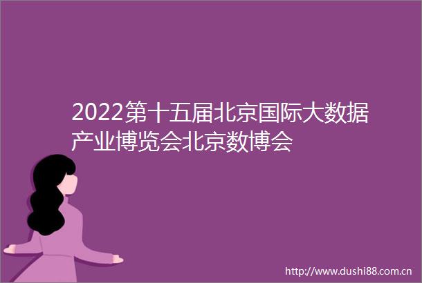 2022第十五届北京国际大数据产业博览会北京数博会
