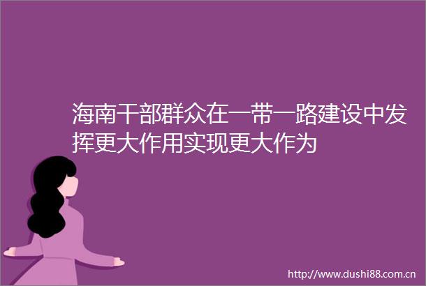 海南群众在一带一路建设中发挥更大作用实现更大作为