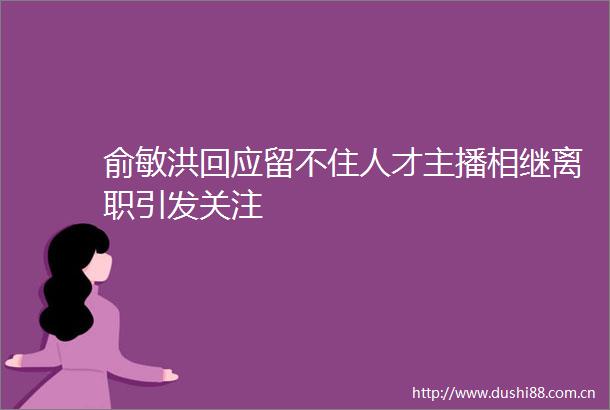 俞敏洪回应留不住人才主播相继离职引发关注