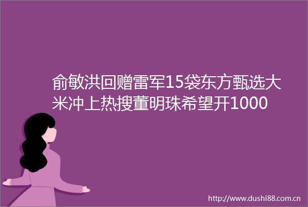 俞敏洪回赠雷军15袋东方甄选大米冲上热搜董明珠希望开10000家董明珠健康家店特斯拉据称正与百度合作大公司动态