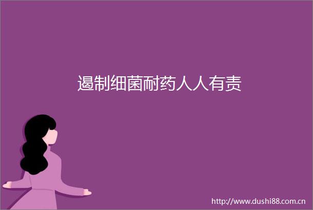遏制细菌耐药人人有责