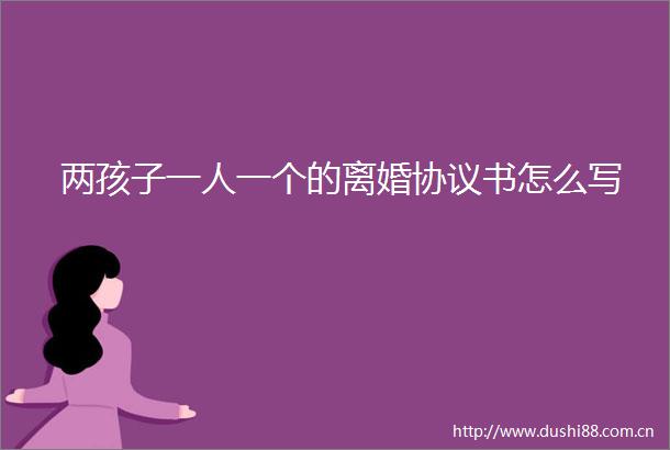 两孩子一人一个的离婚协议书怎么写