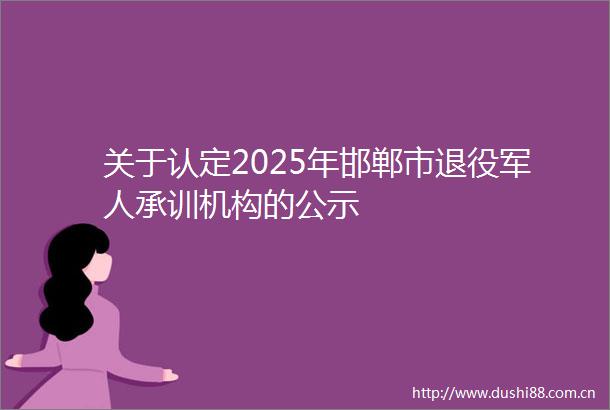 关于认定2025年邯郸市退役军人承训机构的公示