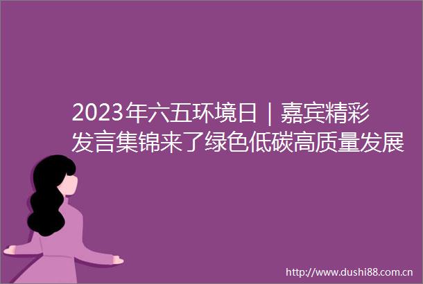 2023年六五环境日｜嘉宾精彩发言集锦来了绿色低碳高质量发展先行区建设山东论坛在济南举行