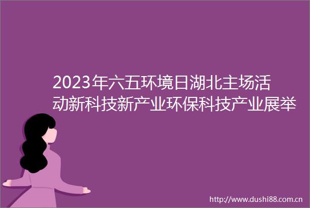 2023年六五环境日湖北主场活动新科技新产业环保科技产业展举行