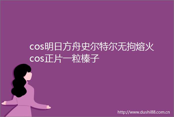 cos明日方舟史尔特尔无拘熔火cos正片一粒榛子
