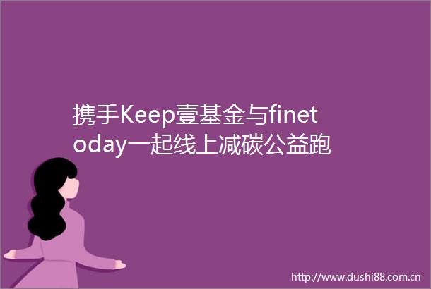 携手Keep壹基金与finetoday一起线上减碳公益跑