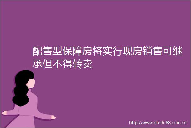 配售型保障房将实行现房销售可继承但不得转卖