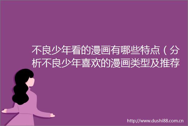 不良少年看的漫画有哪些特点（分析不良少年喜欢的漫画类型及推荐作品）