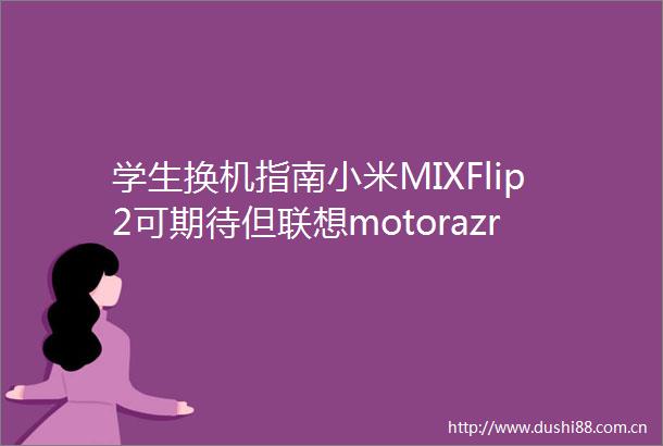 学生换机指南小米MIXFlip2可期待但联想motorazr60系列暑假9折真香