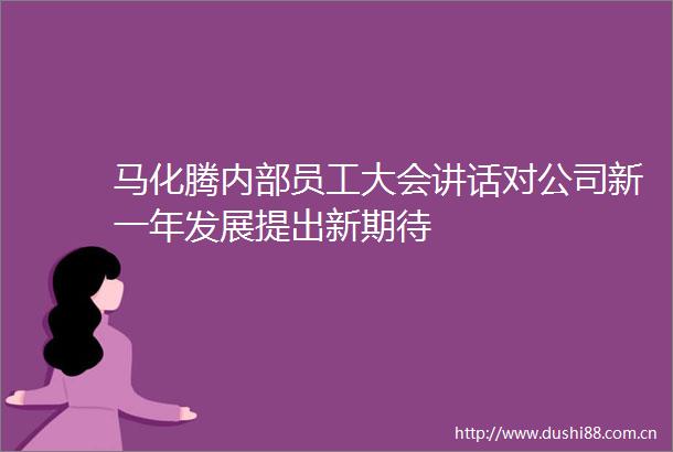 马化腾内部员工大会讲话对公司新一年发展提出新期待