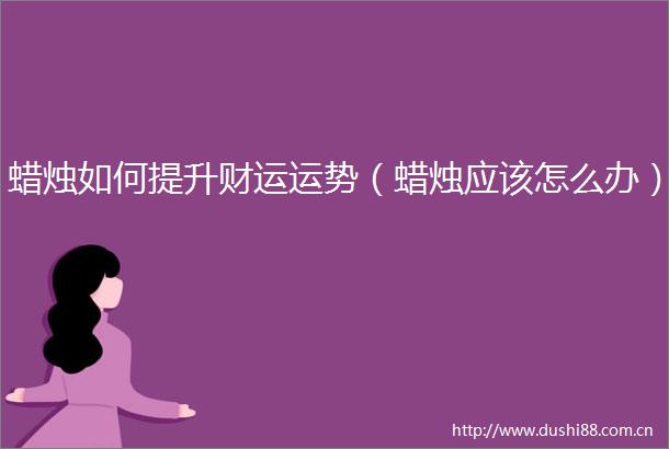 蜡烛如何提升财运运势（蜡烛应该怎么办）