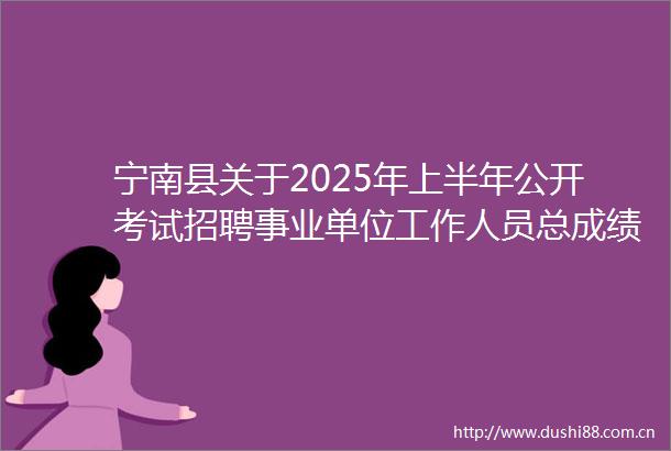 宁南县关于2025年上半年公开考试招聘事业单位工作人员总成绩排名及进入体检人员的公告