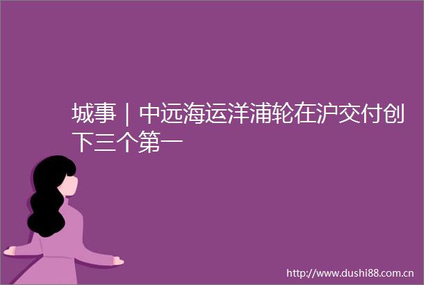 城事｜中远海运洋浦轮在沪交付创下三个第一