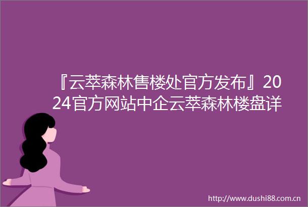 『云萃森林售楼处官方发布』2024官方网站中企云萃森林楼盘详情