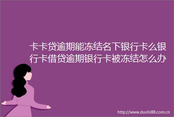 卡卡贷逾期能冻结名下银行卡么银行卡借贷逾期银行卡被冻结怎么办今日更新中