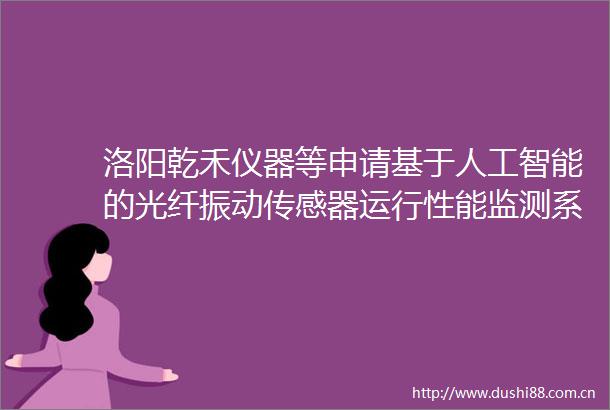洛阳乾禾仪器等申请基于人工智能的光纤振动传感器运行性能监测系统专利有助于提高分析结果的可信度