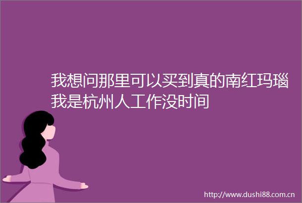 我想问那里可以买到真的南红玛瑙我是杭州人工作没时间