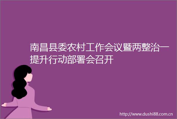 南昌县委农村工作会议暨两整治一提升行动部署会召开