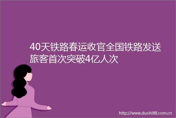 40天铁路春运收官全国铁路发送旅客首次突破4亿人次