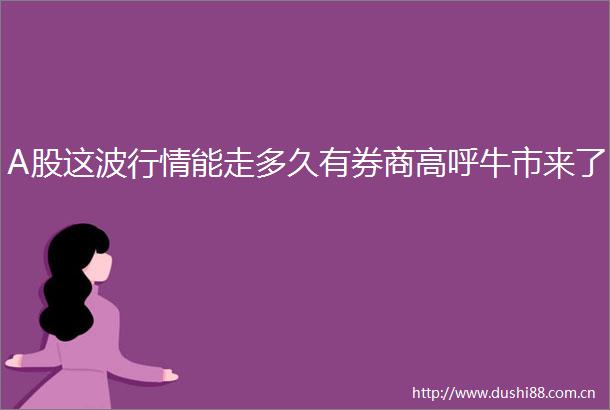 A股这波行情能走多久有券商高呼牛市来了
