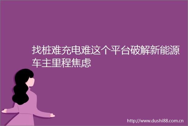 找桩难充电难这个平台破解新能源车主里程焦虑