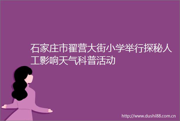 石家庄市翟营大街小学举行探秘人工影响天气科普活动