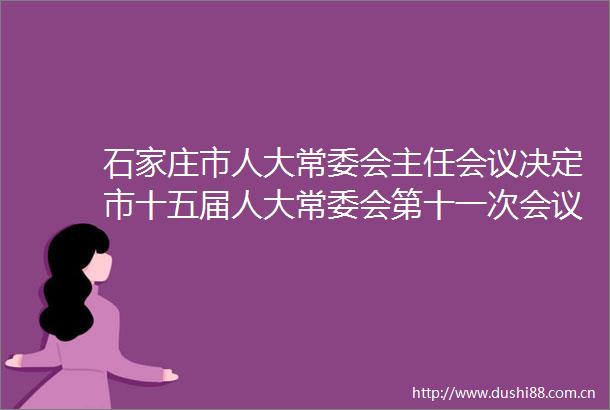 石家庄市人大常委会主任会议决定市十五届人大常委会第十一次会议11月28日召开
