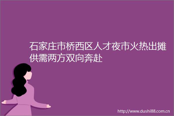 石家庄市桥西区人才夜市火热出摊供需两方双向奔赴