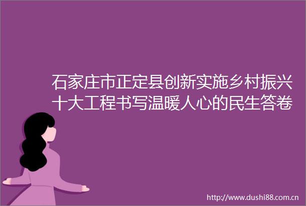 石家庄市正定县创新实施乡村振兴十大工程书写温暖人心的民生答卷