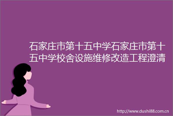 石家庄市第十五中学石家庄市第十五中学校舍设施维修改造工程澄清公告
