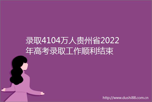 录取4104万人贵州省2022年高考录取工作顺利结束