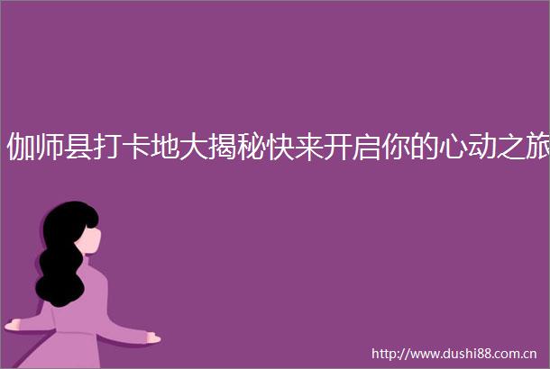 伽师县打卡地大揭秘快来开启你的心动之旅