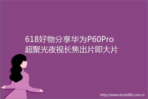 618好物分享华为P60Pro超聚光夜视长焦出片即大片