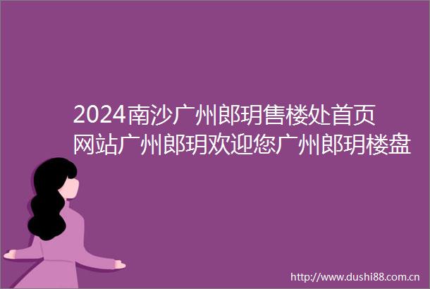 2024南沙广州郎玥售楼处首页网站广州郎玥欢迎您广州郎玥楼盘详情户型价格
