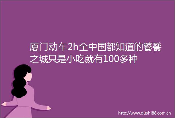 厦门动车2h全都知道的饕餮之城只是小吃就有100多种