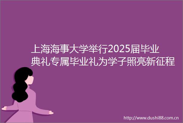 上海海事大学举行2025届毕业典礼专属毕业礼为学子照亮新征程
