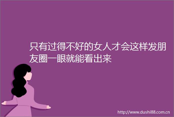 只有过得不好的女人才会这样发朋友圈一眼就能看出来