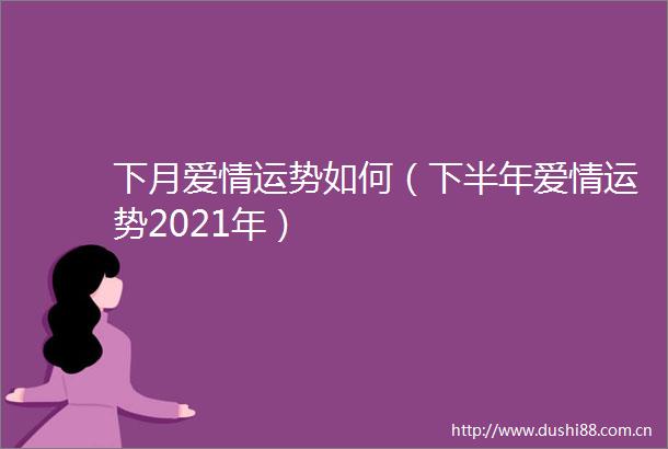 下月爱情运势如何（下半年爱情运势2021年）