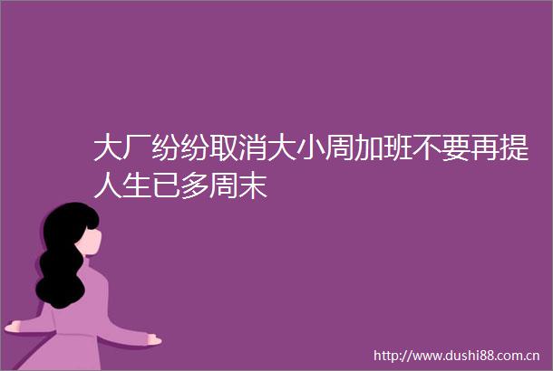 大厂纷纷取消大小周加班不要再提人生已多周末