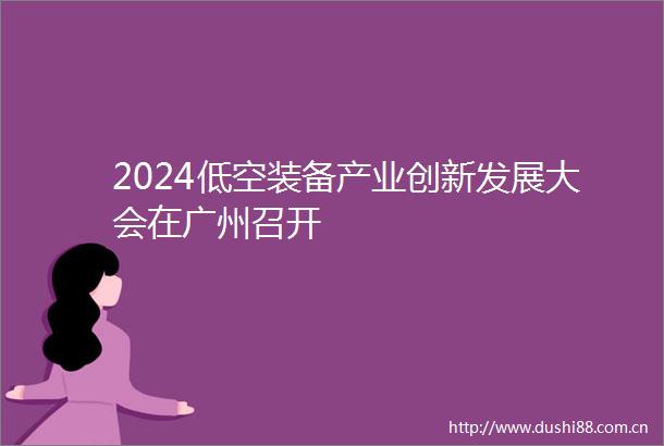 2024低空装备产业创新发展大会在广州召开