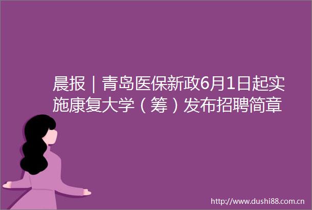 晨报｜青岛医保新政6月1日起实施康复大学（筹）发布招聘简章