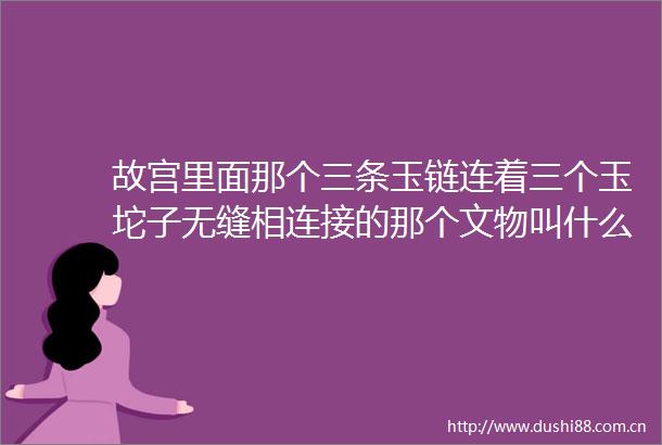 故宫里面那个三条玉链连着三个玉坨子无缝相连接的那个文物叫什么